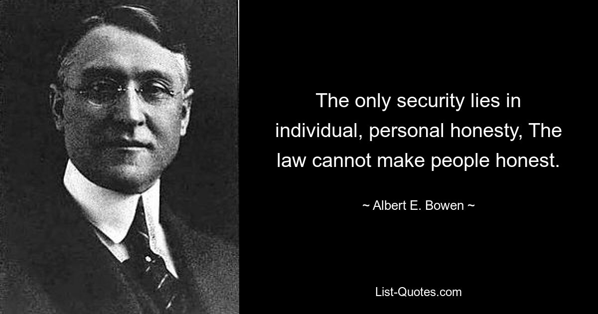 The only security lies in individual, personal honesty, The law cannot make people honest. — © Albert E. Bowen