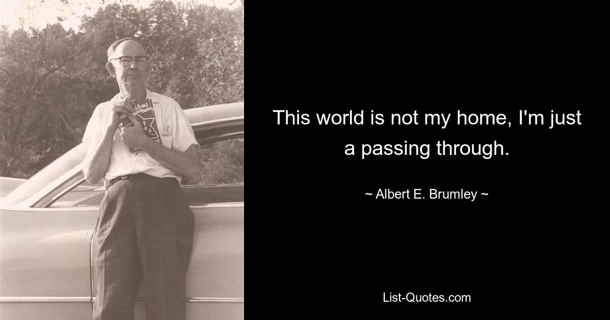 This world is not my home, I'm just a passing through. — © Albert E. Brumley