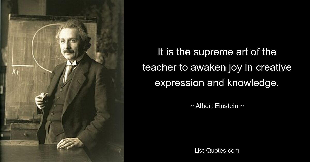 It is the supreme art of the teacher to awaken joy in creative expression and knowledge. — © Albert Einstein