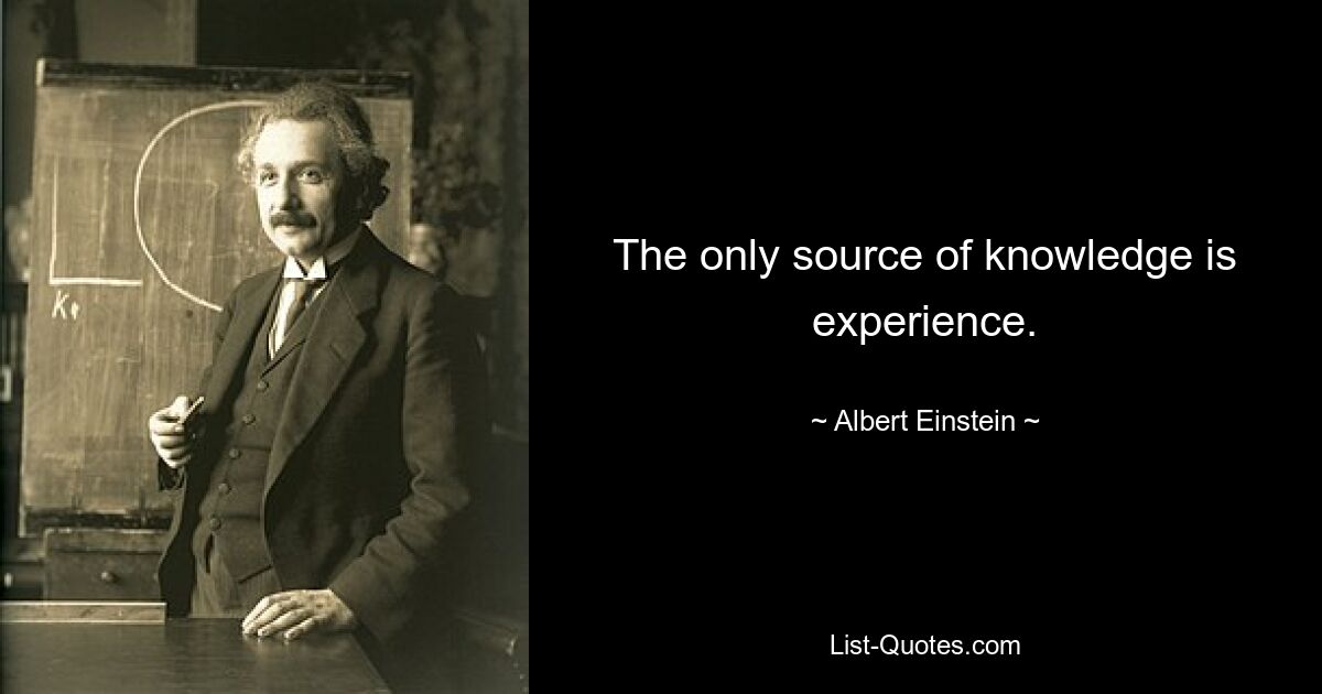 The only source of knowledge is experience. — © Albert Einstein