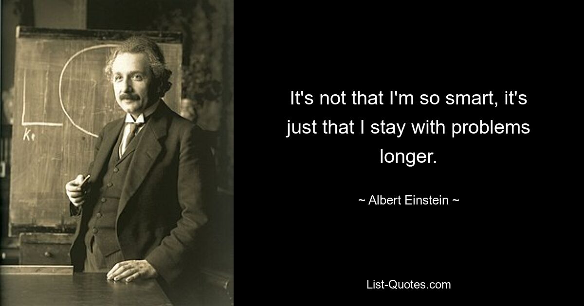 It's not that I'm so smart, it's just that I stay with problems longer. — © Albert Einstein