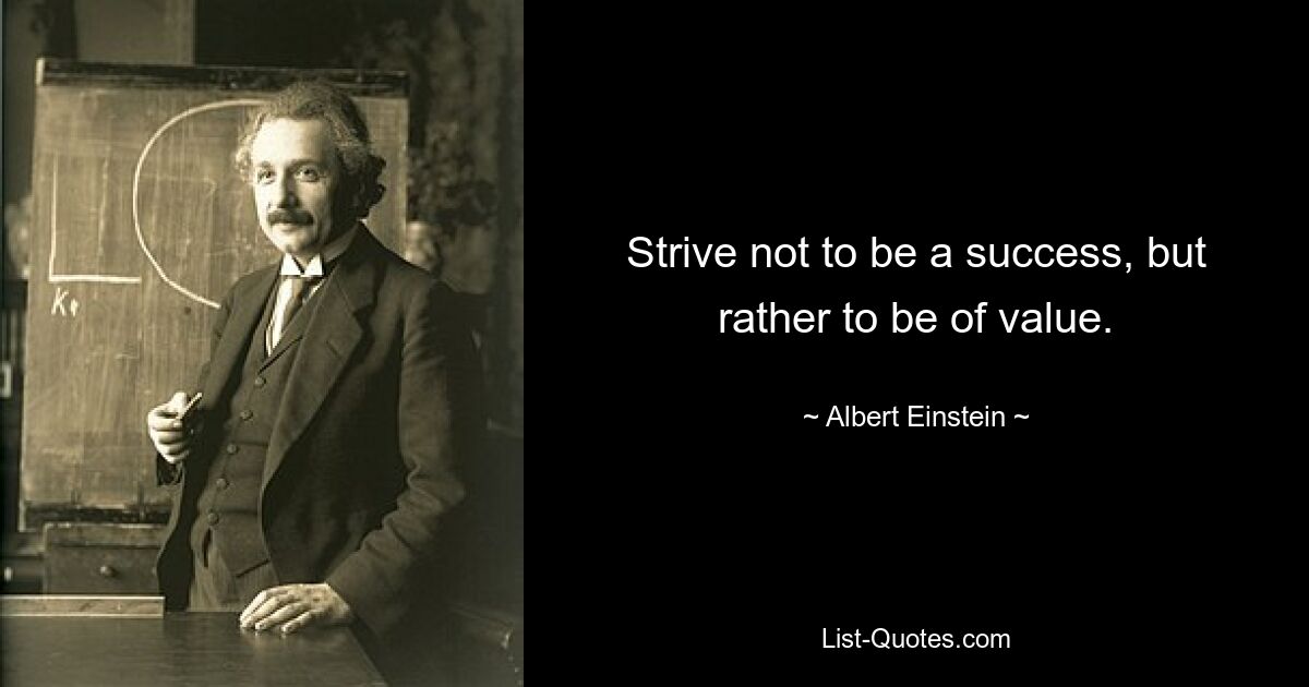 Strive not to be a success, but rather to be of value. — © Albert Einstein