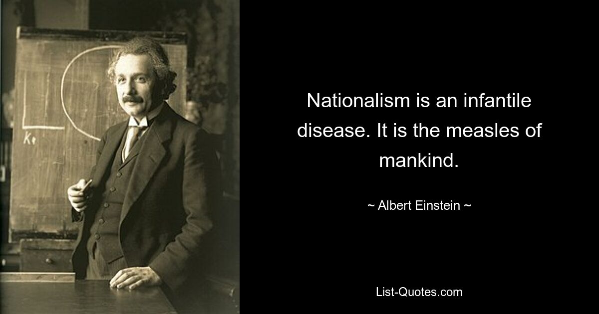 Nationalism is an infantile disease. It is the measles of mankind. — © Albert Einstein