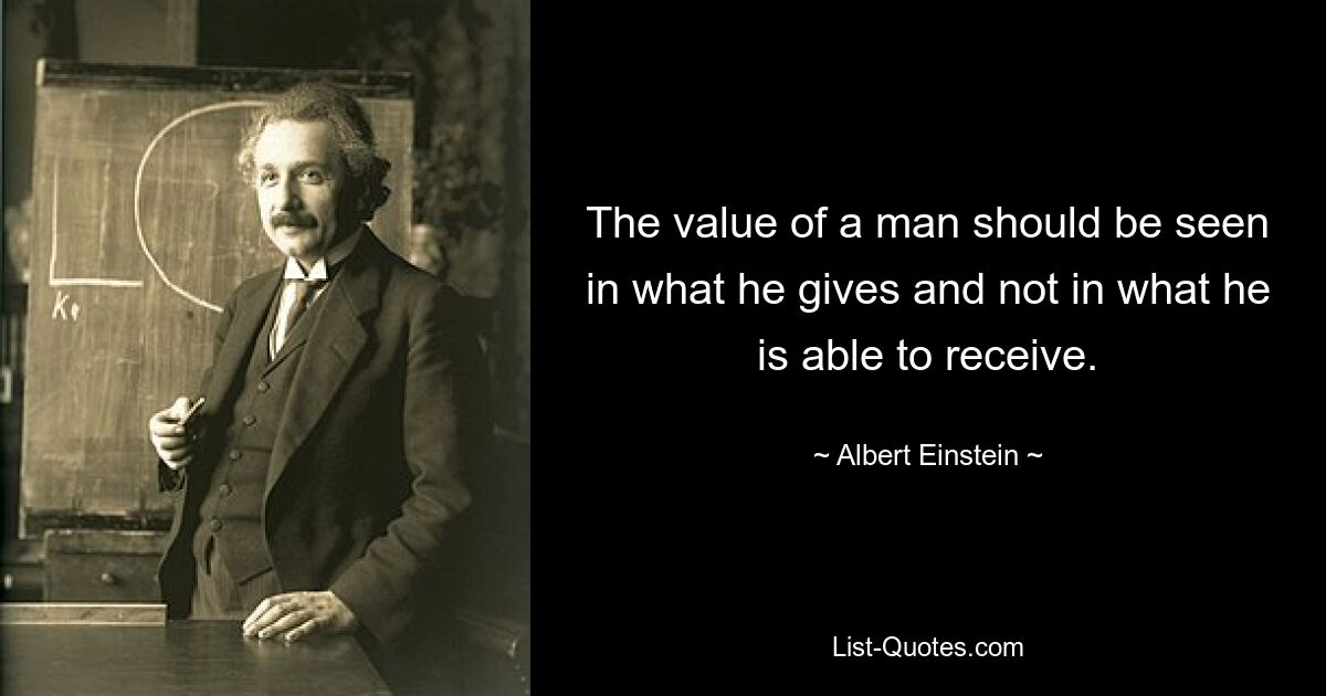 The value of a man should be seen in what he gives and not in what he is able to receive. — © Albert Einstein