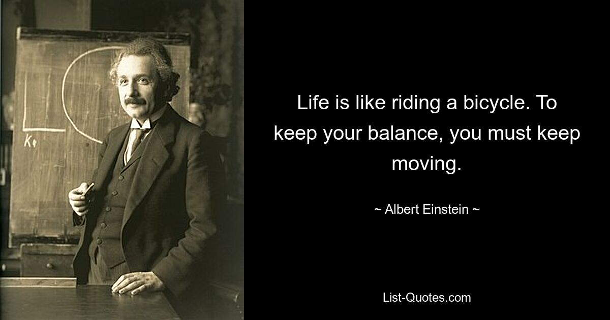 Life is like riding a bicycle. To keep your balance, you must keep moving. — © Albert Einstein