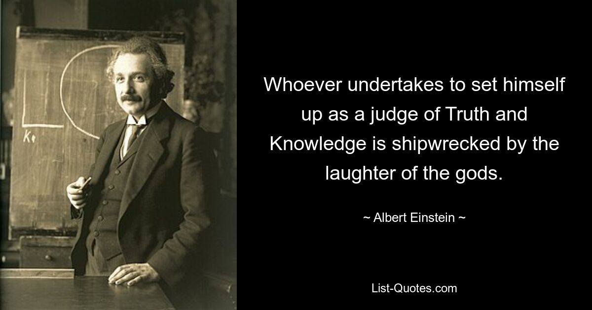 Whoever undertakes to set himself up as a judge of Truth and Knowledge is shipwrecked by the laughter of the gods. — © Albert Einstein