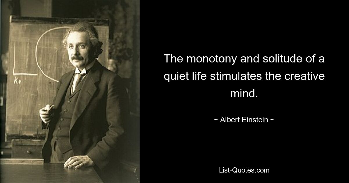 The monotony and solitude of a quiet life stimulates the creative mind. — © Albert Einstein