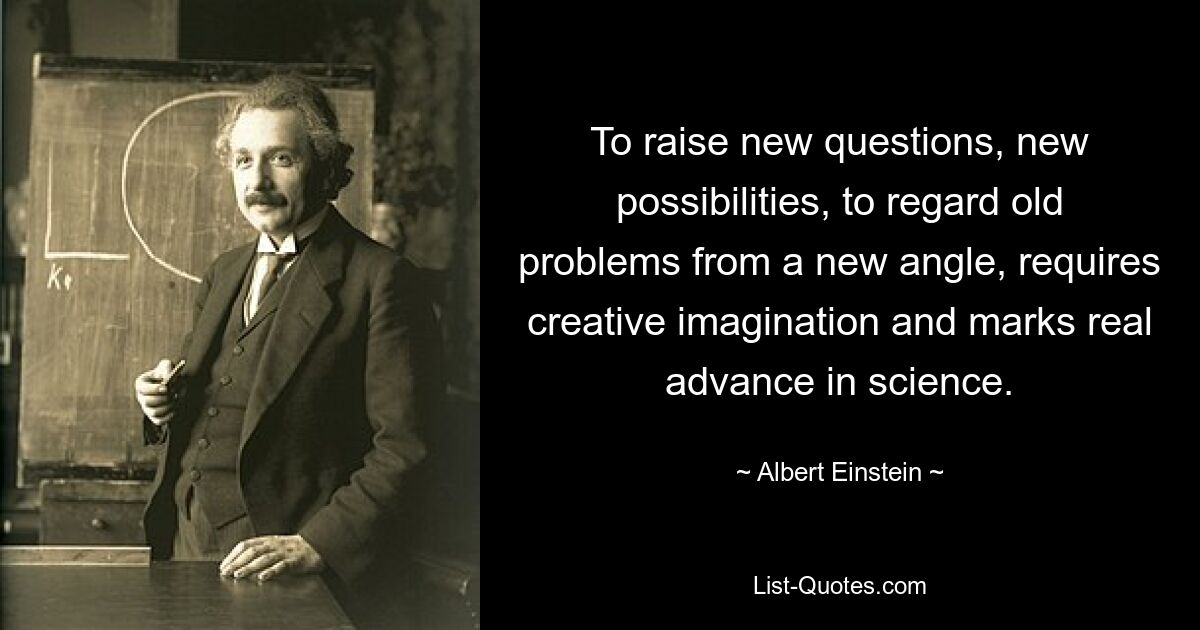 To raise new questions, new possibilities, to regard old problems from a new angle, requires creative imagination and marks real advance in science. — © Albert Einstein