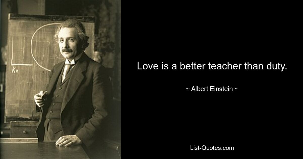 Love is a better teacher than duty. — © Albert Einstein