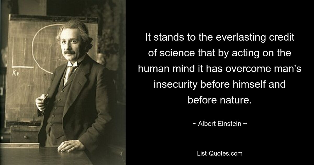 It stands to the everlasting credit of science that by acting on the human mind it has overcome man's insecurity before himself and before nature. — © Albert Einstein