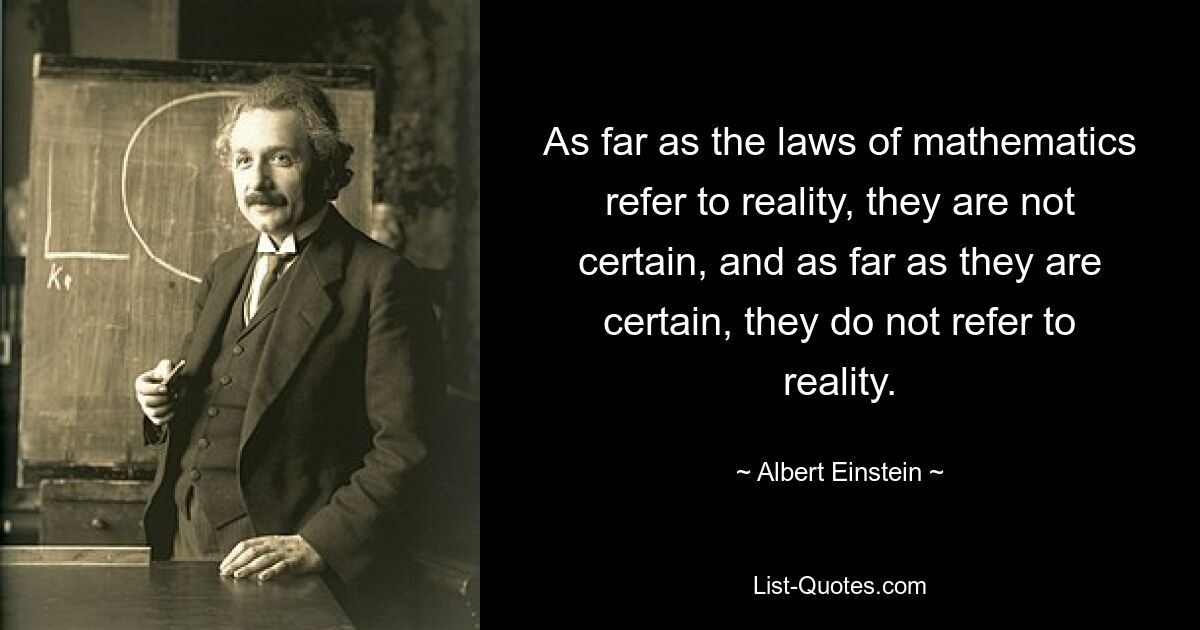 As far as the laws of mathematics refer to reality, they are not certain, and as far as they are certain, they do not refer to reality. — © Albert Einstein