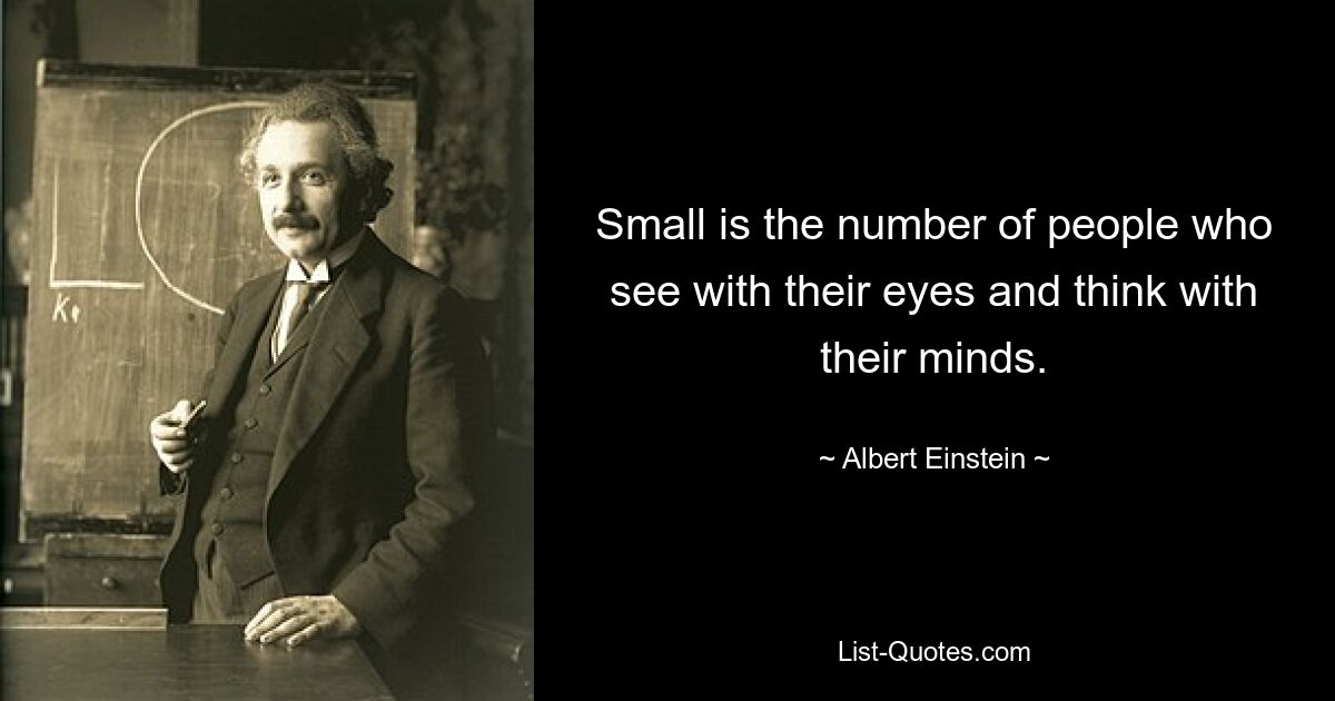 Small is the number of people who see with their eyes and think with their minds. — © Albert Einstein