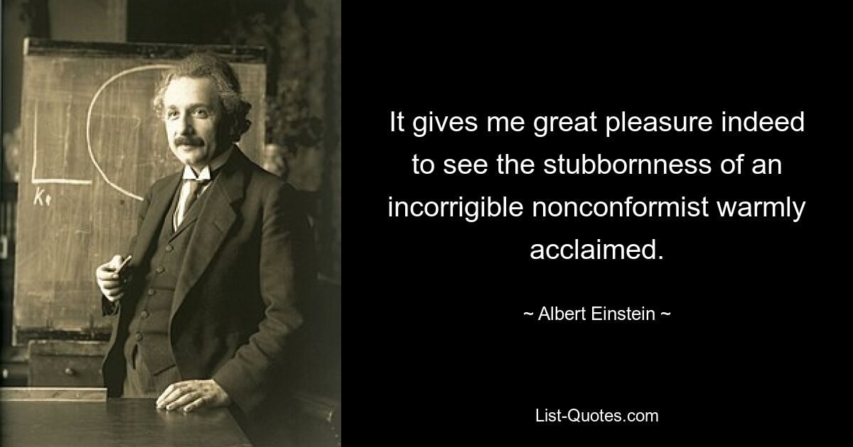 It gives me great pleasure indeed to see the stubbornness of an incorrigible nonconformist warmly acclaimed. — © Albert Einstein