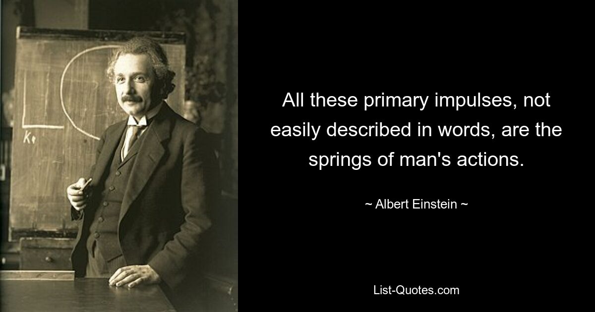 All these primary impulses, not easily described in words, are the springs of man's actions. — © Albert Einstein