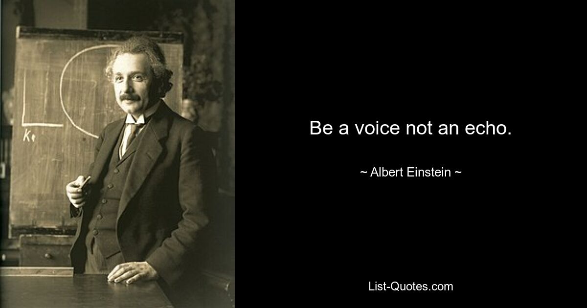 Be a voice not an echo. — © Albert Einstein