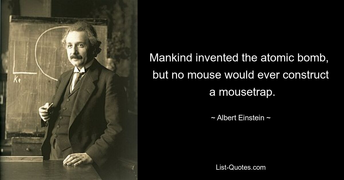 Mankind invented the atomic bomb, 
 but no mouse would ever construct 
 a mousetrap. — © Albert Einstein