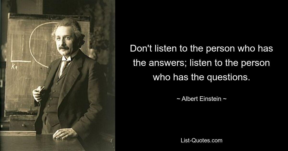 Don't listen to the person who has the answers; listen to the person who has the questions. — © Albert Einstein