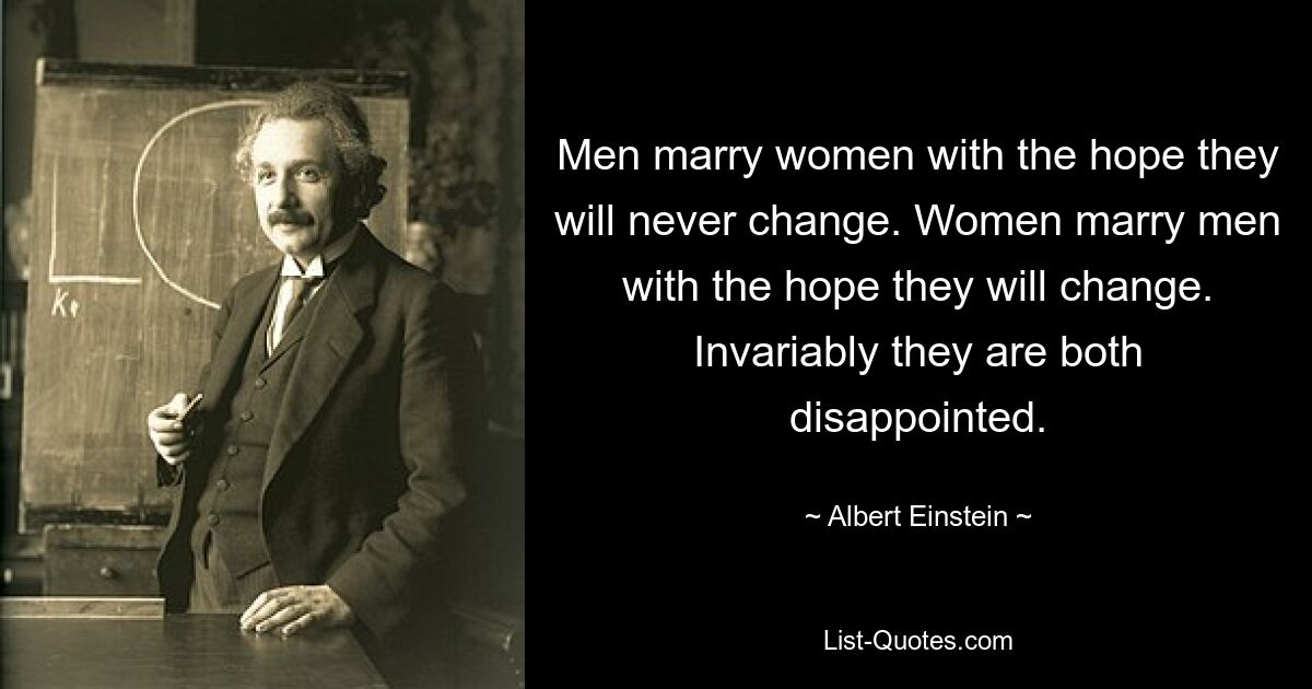 Men marry women with the hope they will never change. Women marry men with the hope they will change. Invariably they are both disappointed. — © Albert Einstein