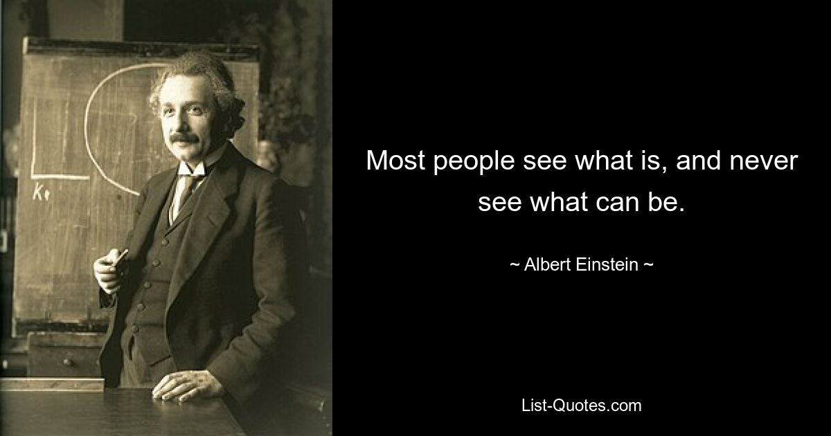 Most people see what is, and never see what can be. — © Albert Einstein