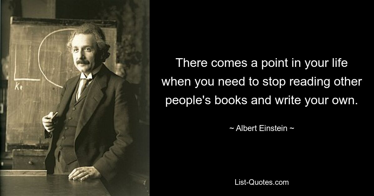 There comes a point in your life when you need to stop reading other people's books and write your own. — © Albert Einstein