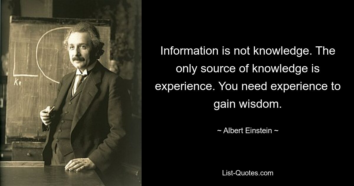 Information is not knowledge. The only source of knowledge is experience. You need experience to gain wisdom. — © Albert Einstein