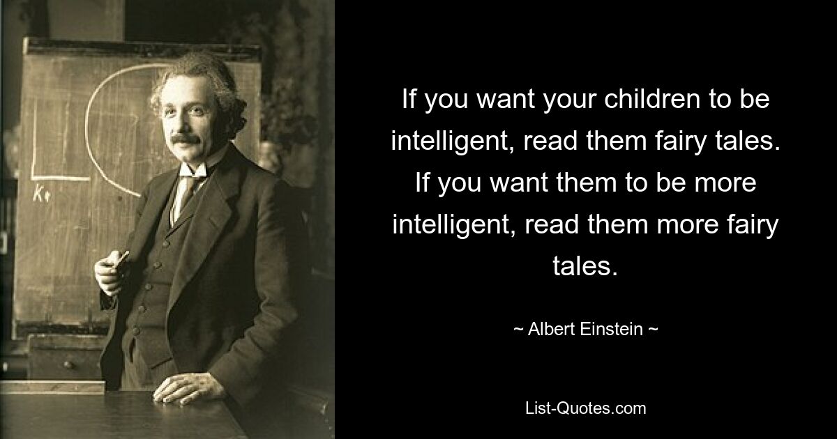 If you want your children to be intelligent, read them fairy tales. If you want them to be more intelligent, read them more fairy tales. — © Albert Einstein