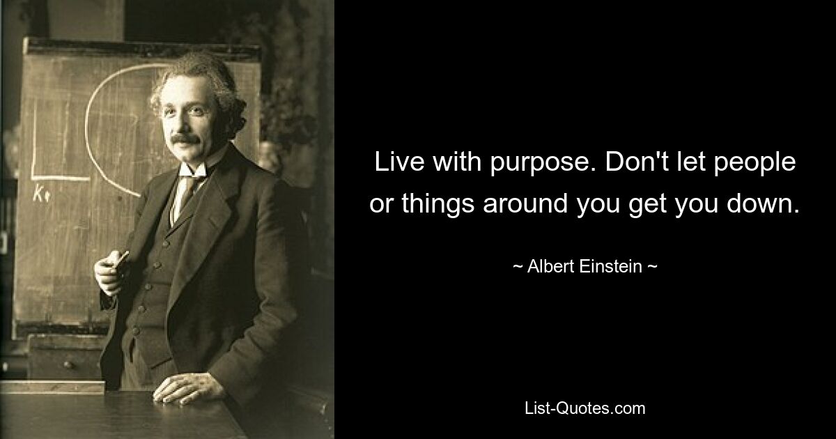 Live with purpose. Don't let people or things around you get you down. — © Albert Einstein