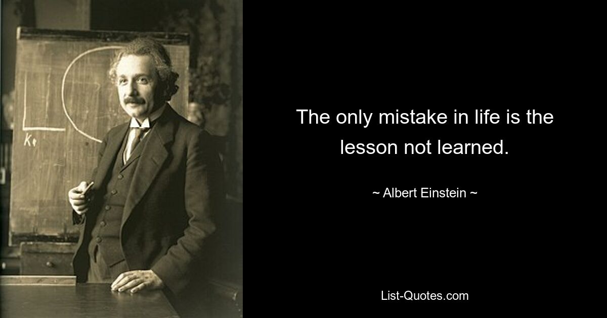 The only mistake in life is the lesson not learned. — © Albert Einstein