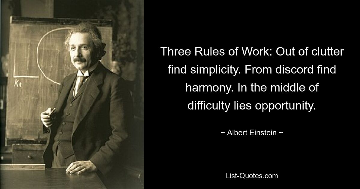 Three Rules of Work: Out of clutter find simplicity. From discord find harmony. In the middle of difficulty lies opportunity. — © Albert Einstein