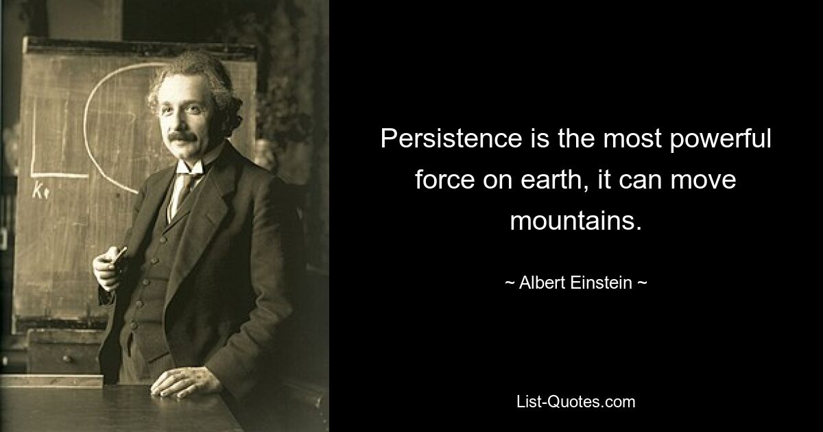 Persistence is the most powerful force on earth, it can move mountains. — © Albert Einstein