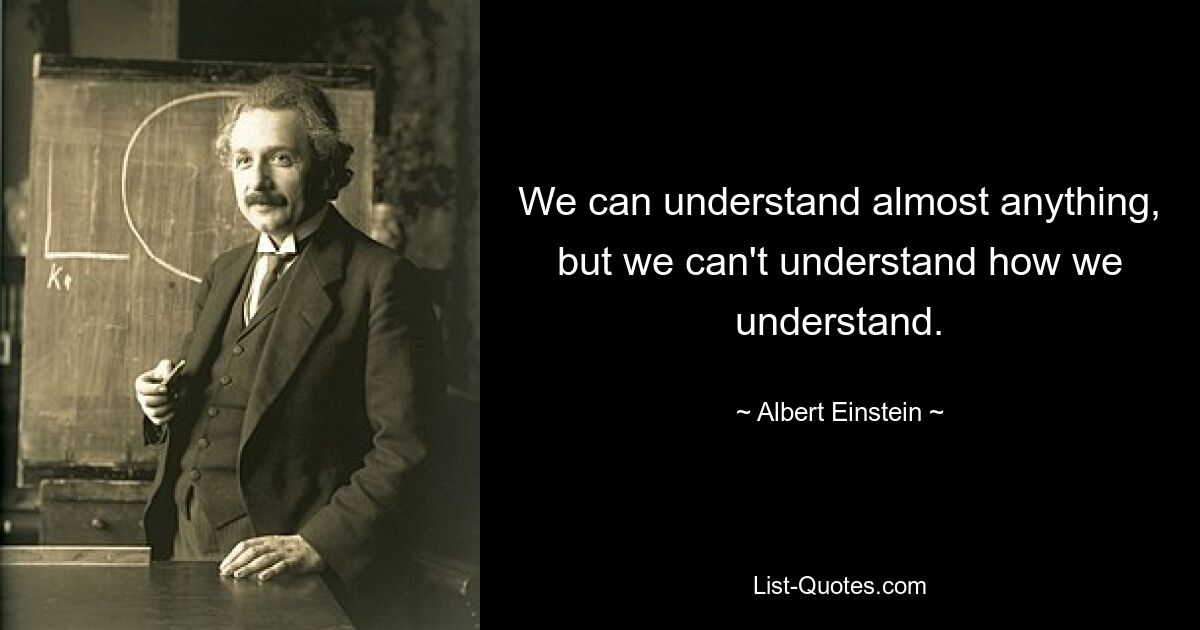 We can understand almost anything, but we can't understand how we understand. — © Albert Einstein