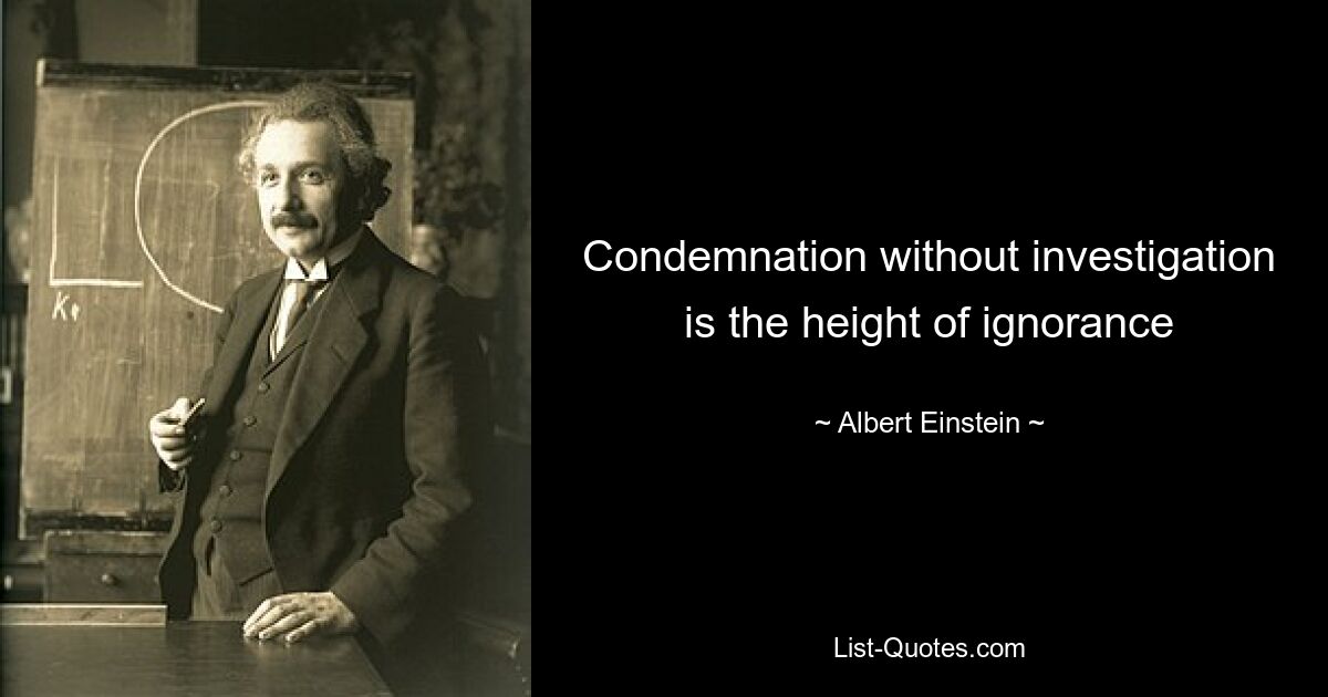 Condemnation without investigation is the height of ignorance — © Albert Einstein