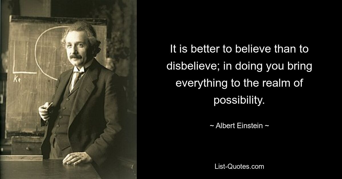 It is better to believe than to disbelieve; in doing you bring everything to the realm of possibility. — © Albert Einstein