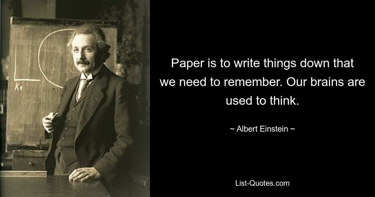 Paper is to write things down that we need to remember. Our brains are used to think. — © Albert Einstein