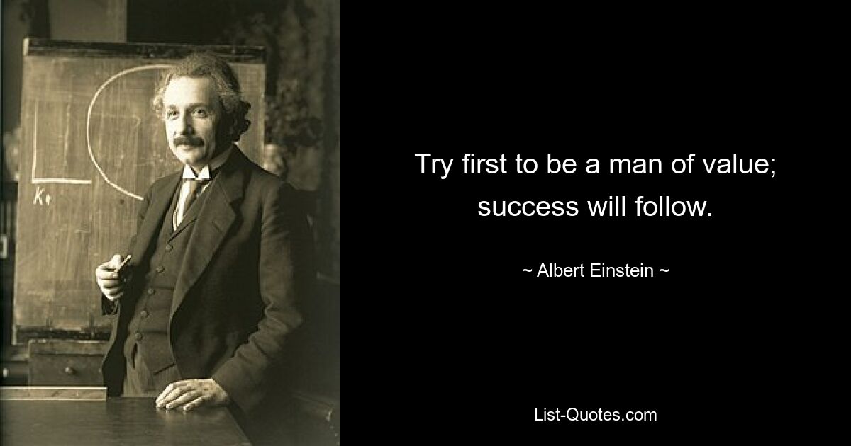 Try first to be a man of value; success will follow. — © Albert Einstein