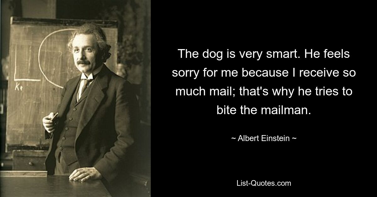 The dog is very smart. He feels sorry for me because I receive so much mail; that's why he tries to bite the mailman. — © Albert Einstein