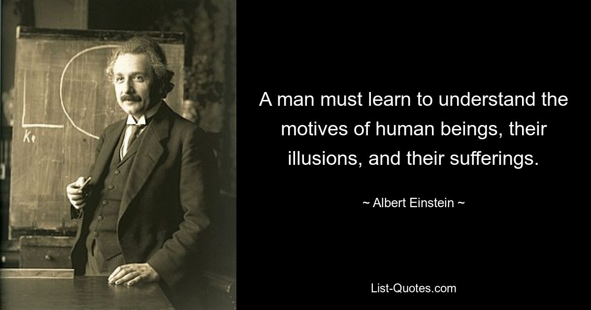 A man must learn to understand the motives of human beings, their illusions, and their sufferings. — © Albert Einstein