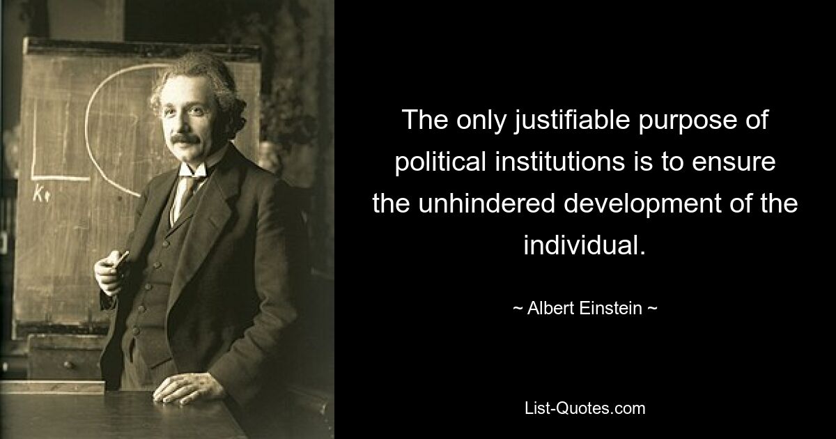 The only justifiable purpose of political institutions is to ensure the unhindered development of the individual. — © Albert Einstein