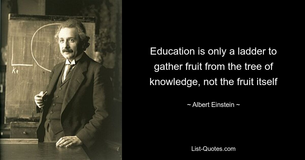 Education is only a ladder to gather fruit from the tree of knowledge, not the fruit itself — © Albert Einstein