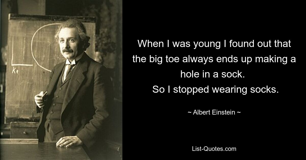 When I was young I found out that the big toe always ends up making a hole in a sock. 
 So I stopped wearing socks. — © Albert Einstein