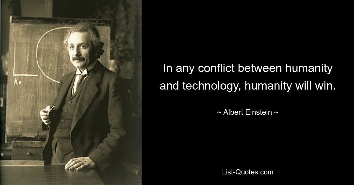 In any conflict between humanity and technology, humanity will win. — © Albert Einstein