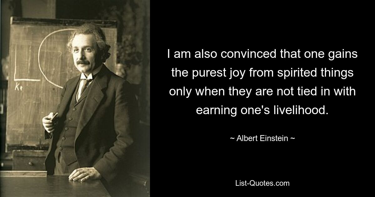 I am also convinced that one gains the purest joy from spirited things only when they are not tied in with earning one's livelihood. — © Albert Einstein