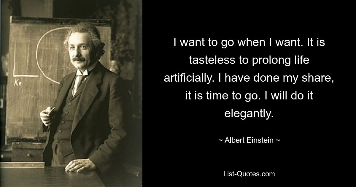 I want to go when I want. It is tasteless to prolong life artificially. I have done my share, it is time to go. I will do it elegantly. — © Albert Einstein