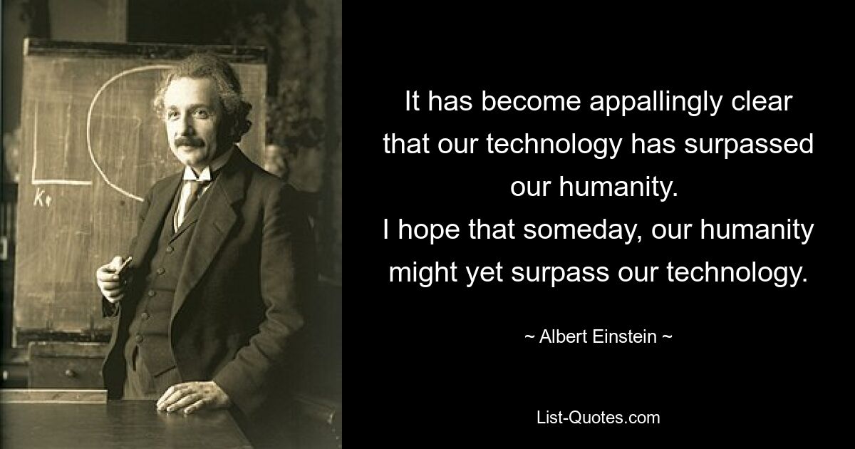 It has become appallingly clear that our technology has surpassed our humanity. 
I hope that someday, our humanity might yet surpass our technology. — © Albert Einstein