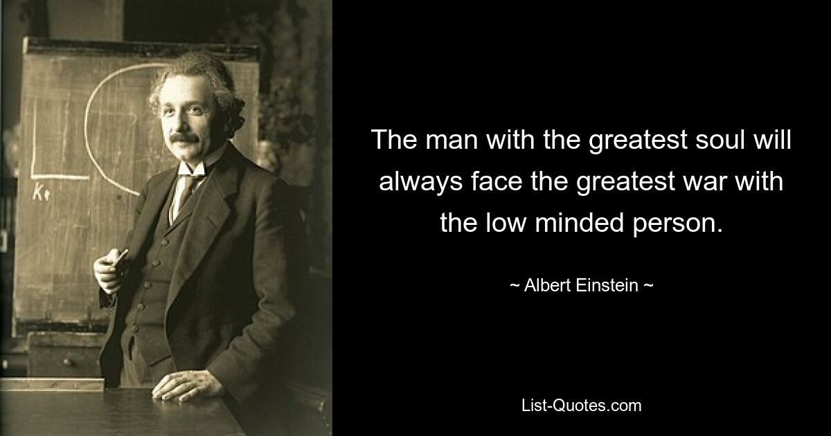 The man with the greatest soul will always face the greatest war with the low minded person. — © Albert Einstein