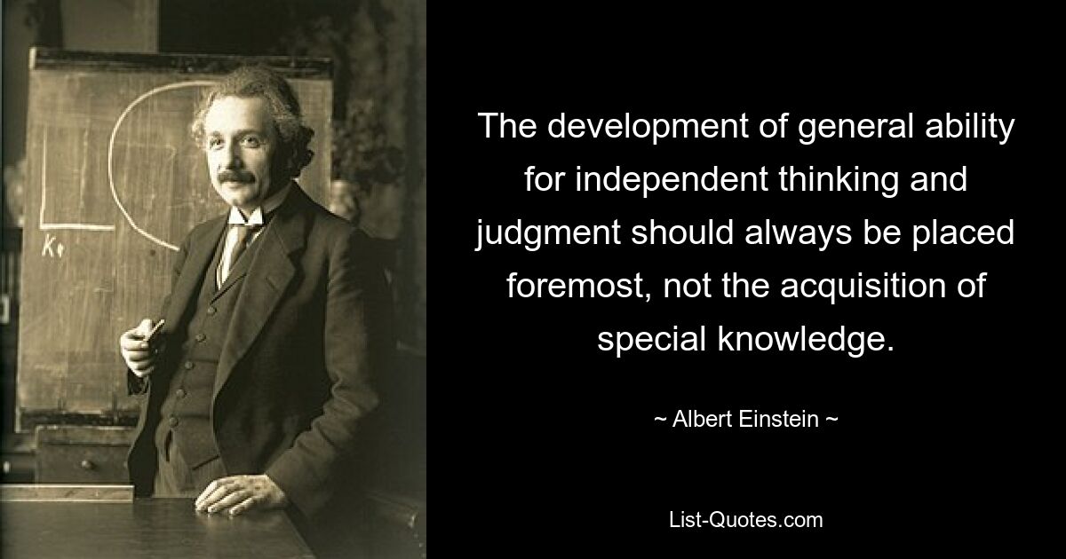 The development of general ability for independent thinking and judgment should always be placed foremost, not the acquisition of special knowledge. — © Albert Einstein