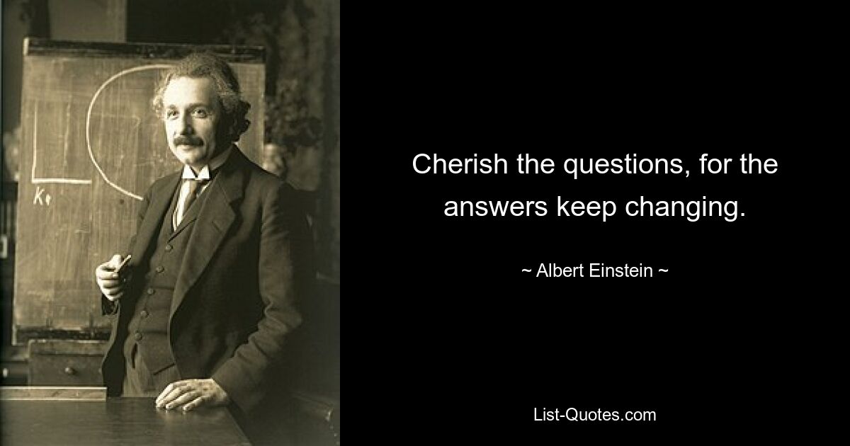 Cherish the questions, for the answers keep changing. — © Albert Einstein