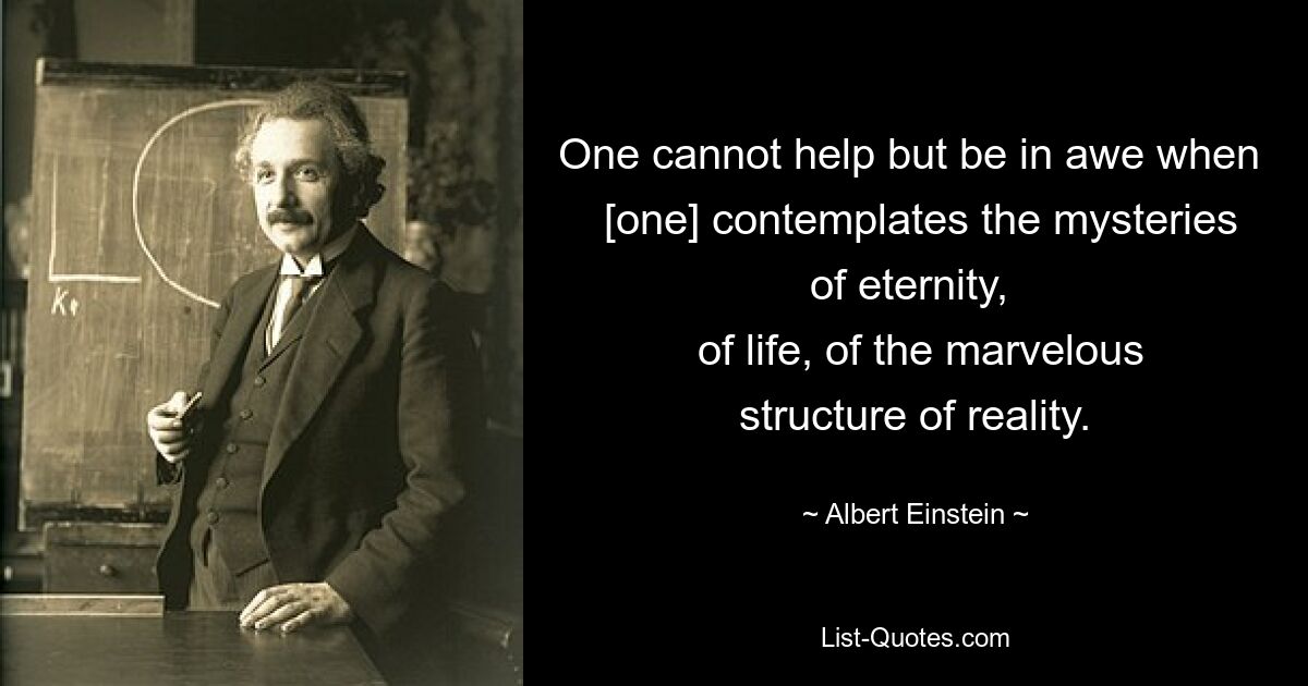 One cannot help but be in awe when 
 [one] contemplates the mysteries of eternity, 
 of life, of the marvelous structure of reality. — © Albert Einstein