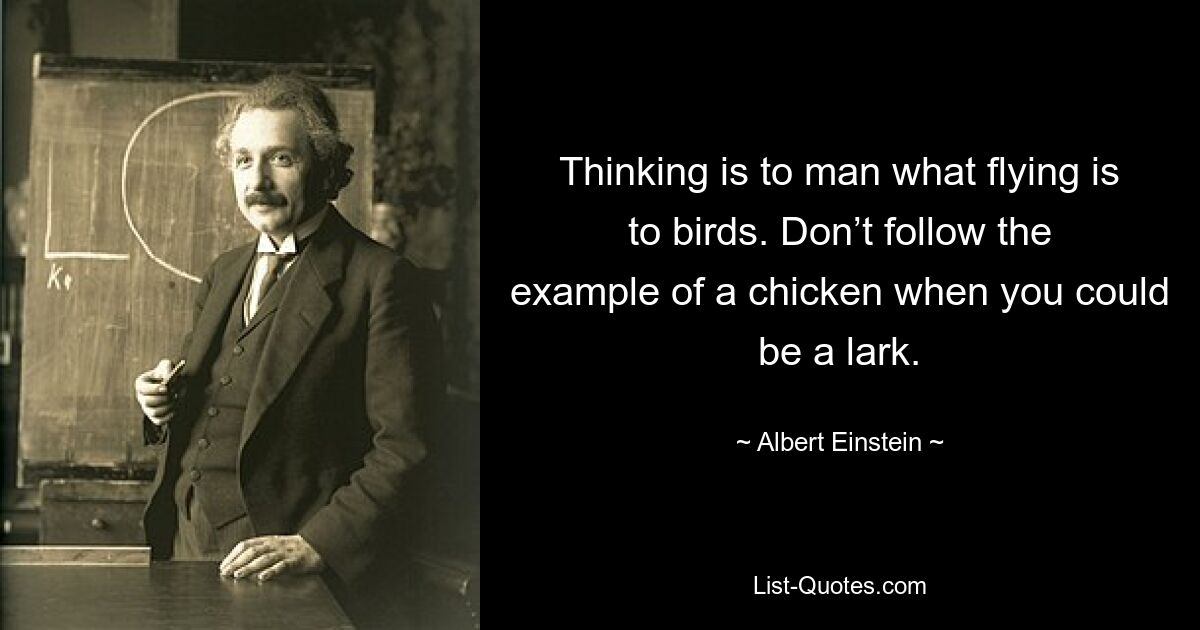 Thinking is to man what flying is to birds. Don’t follow the example of a chicken when you could be a lark. — © Albert Einstein