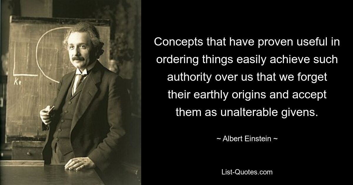 Concepts that have proven useful in ordering things easily achieve such authority over us that we forget their earthly origins and accept them as unalterable givens. — © Albert Einstein